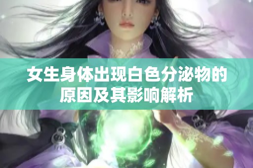 女生身体出现白色分泌物的原因及其影响解析