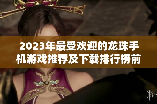 2023年最受欢迎的龙珠手机游戏推荐及下载排行榜前十名