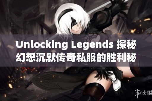 Unlocking Legends 探秘幻想沉默传奇私服的胜利秘籍与攻略