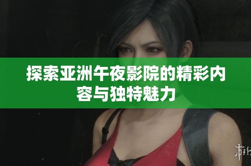 探索亚洲午夜影院的精彩内容与独特魅力