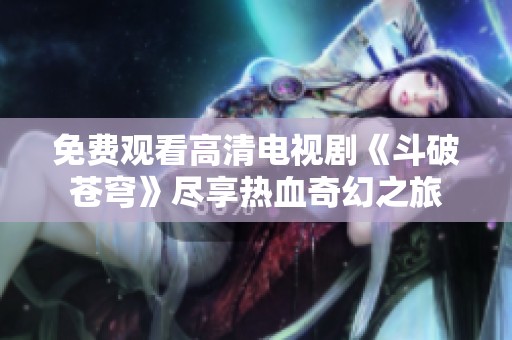 免费观看高清电视剧《斗破苍穹》尽享热血奇幻之旅