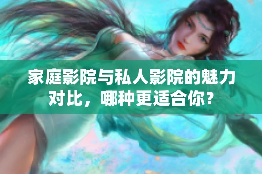 家庭影院与私人影院的魅力对比，哪种更适合你？