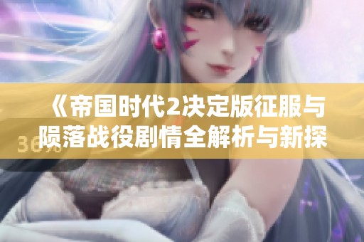《帝国时代2决定版征服与陨落战役剧情全解析与新探讨》
