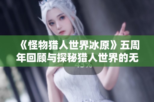 《怪物猎人世界冰原》五周年回顾与探秘猎人世界的无穷魅力