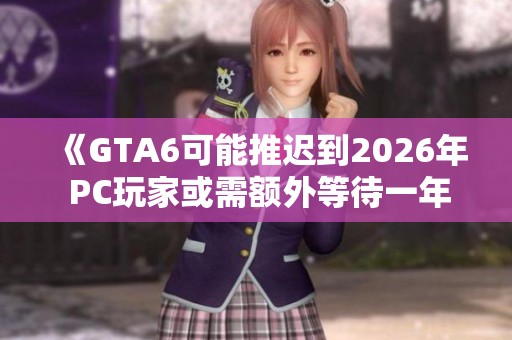 《GTA6可能推迟到2026年 PC玩家或需额外等待一年》
