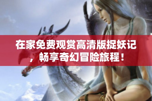 在家免费观赏高清版捉妖记，畅享奇幻冒险旅程！