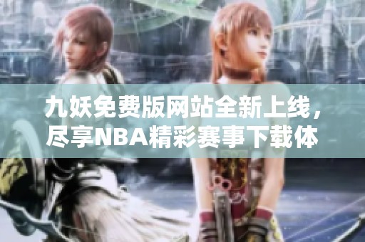 九妖免费版网站全新上线，尽享NBA精彩赛事下载体验