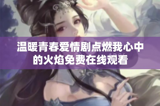 温暖青春爱情剧点燃我心中的火焰免费在线观看