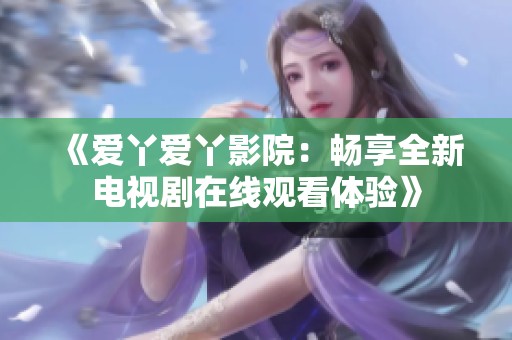 《爱丫爱丫影院：畅享全新电视剧在线观看体验》