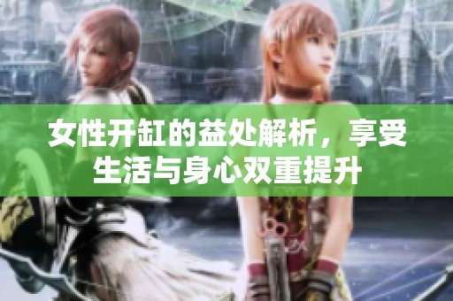 女性开缸的益处解析，享受生活与身心双重提升