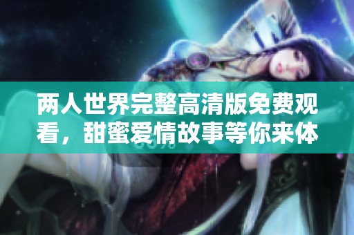 两人世界完整高清版免费观看，甜蜜爱情故事等你来体验