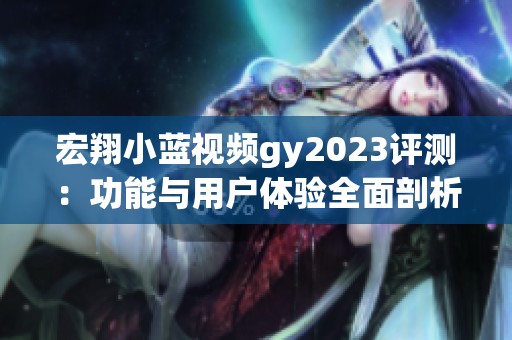 宏翔小蓝视频gy2023评测：功能与用户体验全面剖析