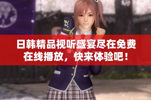 日韩精品视听盛宴尽在免费在线播放，快来体验吧！