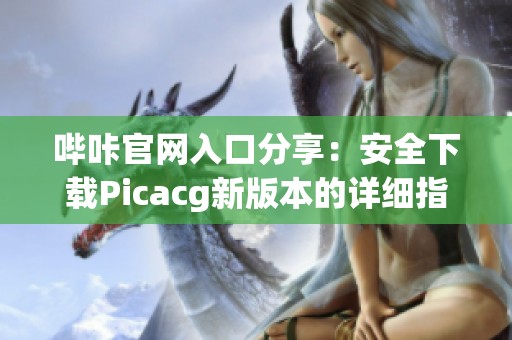 哔咔官网入口分享：安全下载Picacg新版本的详细指南