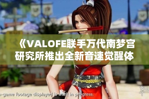 《VALOFE联手万代南梦宫研究所推出全新音速觉醒体验》
