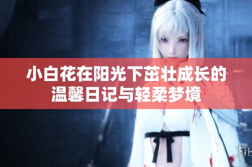 小白花在阳光下茁壮成长的温馨日记与轻柔梦境