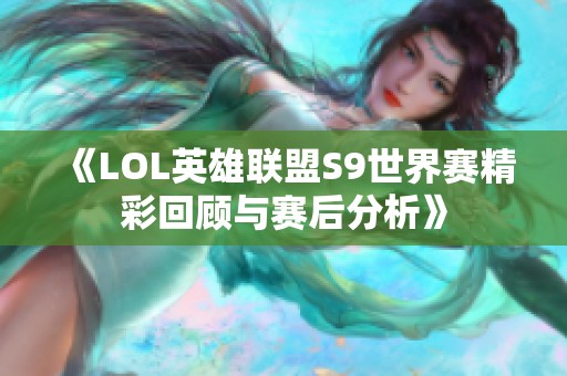《LOL英雄联盟S9世界赛精彩回顾与赛后分析》