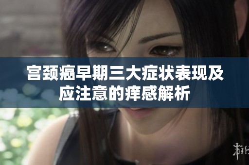 宫颈癌早期三大症状表现及应注意的痒感解析