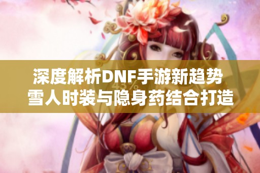深度解析DNF手游新趋势 雪人时装与隐身药结合打造最强隐形手法