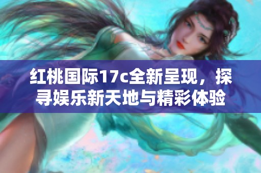 红桃国际17c全新呈现，探寻娱乐新天地与精彩体验