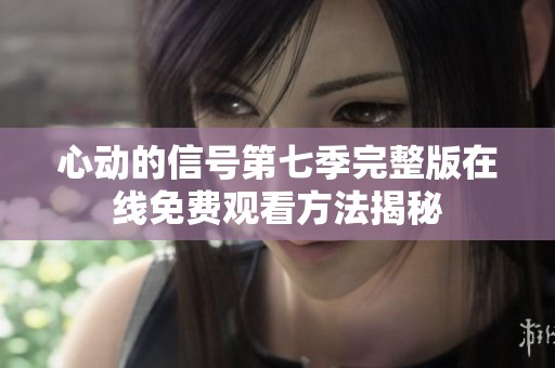 心动的信号第七季完整版在线免费观看方法揭秘