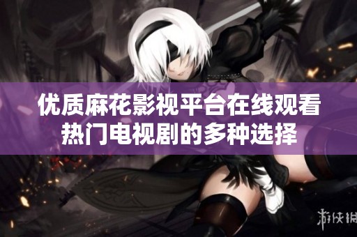 优质麻花影视平台在线观看热门电视剧的多种选择