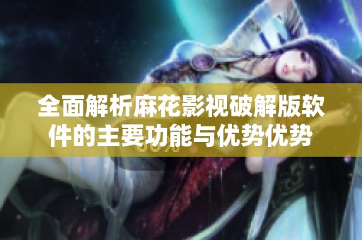 全面解析麻花影视破解版软件的主要功能与优势优势