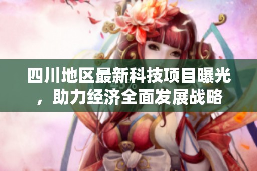四川地区最新科技项目曝光，助力经济全面发展战略