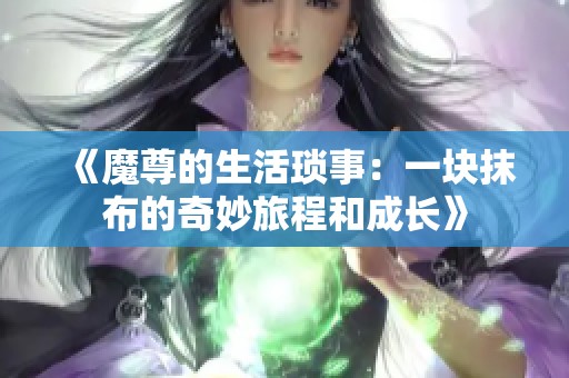 《魔尊的生活琐事：一块抹布的奇妙旅程和成长》