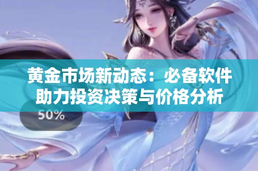 黄金市场新动态：必备软件助力投资决策与价格分析