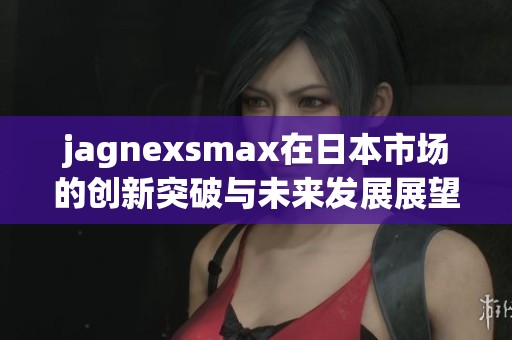 jagnexsmax在日本市场的创新突破与未来发展展望