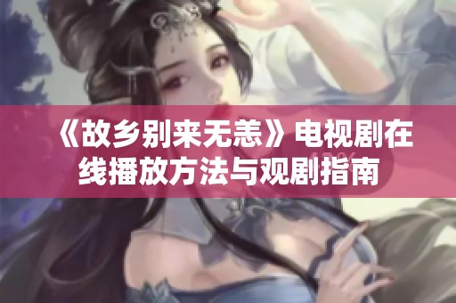 《故乡别来无恙》电视剧在线播放方法与观剧指南