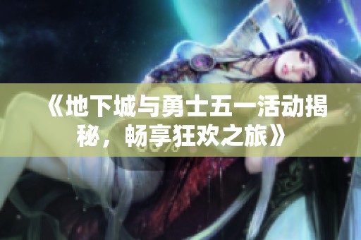 《地下城与勇士五一活动揭秘，畅享狂欢之旅》