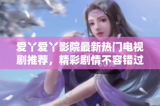 爱丫爱丫影院最新热门电视剧推荐，精彩剧情不容错过