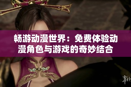 畅游动漫世界：免费体验动漫角色与游戏的奇妙结合