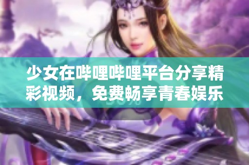 少女在哔哩哔哩平台分享精彩视频，免费畅享青春娱乐世界