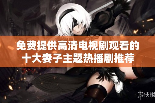 免费提供高清电视剧观看的十大妻子主题热播剧推荐