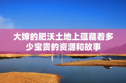 大婶的肥沃土地上蕴藏着多少宝贵的资源和故事