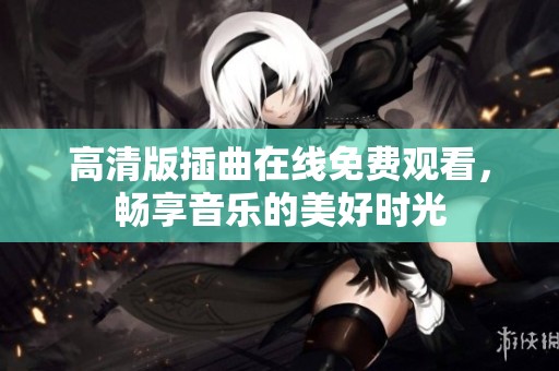 高清版插曲在线免费观看，畅享音乐的美好时光