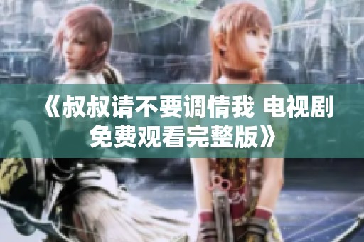 《叔叔请不要调情我 电视剧免费观看完整版》