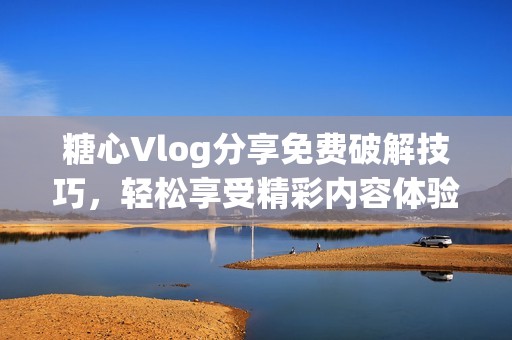 糖心Vlog分享免费破解技巧，轻松享受精彩内容体验