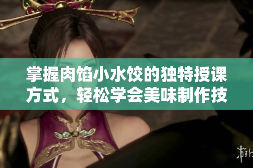 掌握肉馅小水饺的独特授课方式，轻松学会美味制作技巧