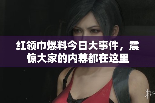 红领巾爆料今日大事件，震惊大家的内幕都在这里