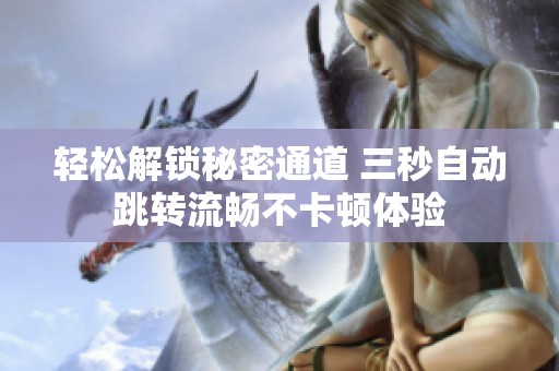 轻松解锁秘密通道 三秒自动跳转流畅不卡顿体验