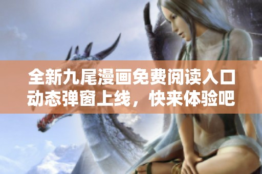 全新九尾漫画免费阅读入口动态弹窗上线，快来体验吧！