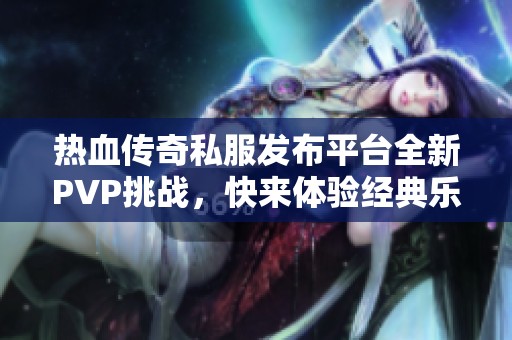 热血传奇私服发布平台全新PVP挑战，快来体验经典乐趣！