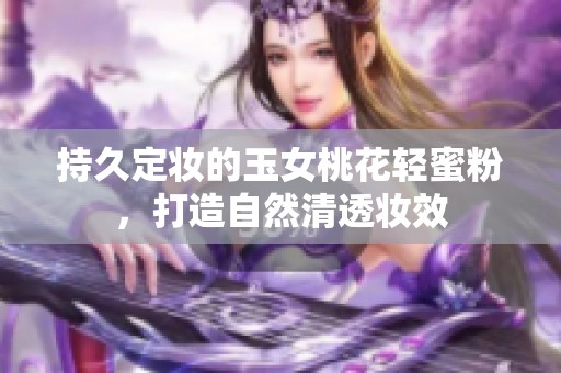 持久定妆的玉女桃花轻蜜粉，打造自然清透妆效