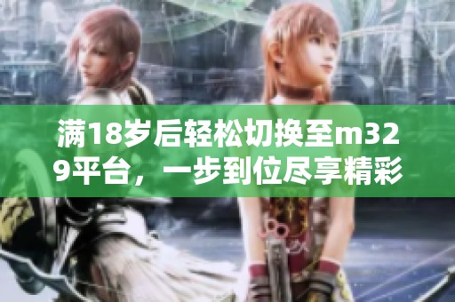 满18岁后轻松切换至m329平台，一步到位尽享精彩内容