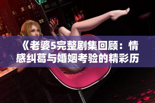 《老婆5完整剧集回顾：情感纠葛与婚姻考验的精彩历程》