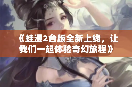 《蛙漫2台版全新上线，让我们一起体验奇幻旅程》